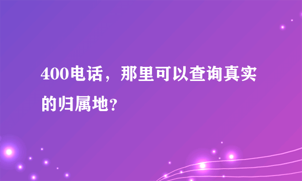 400电话，那里可以查询真实的归属地？