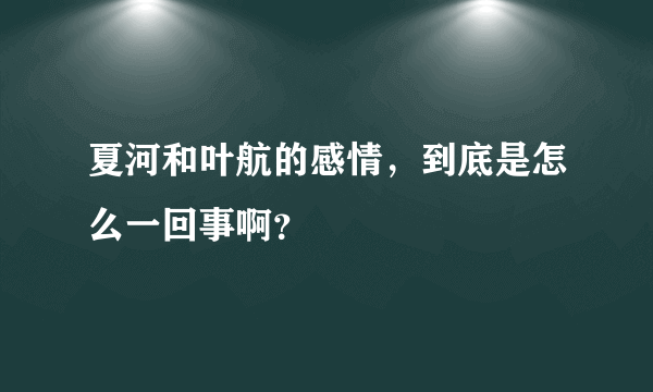 夏河和叶航的感情，到底是怎么一回事啊？