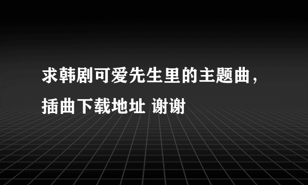 求韩剧可爱先生里的主题曲，插曲下载地址 谢谢