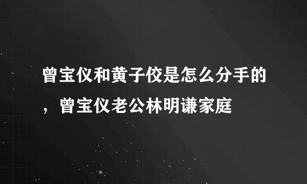 曾宝仪和黄子佼是怎么分手的，曾宝仪老公林明谦家庭