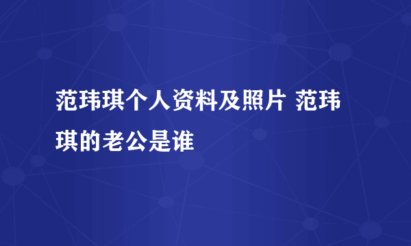 范玮琪个人资料及照片 范玮琪的老公是谁