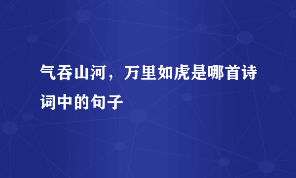 气吞山河，万里如虎是哪首诗词中的句子