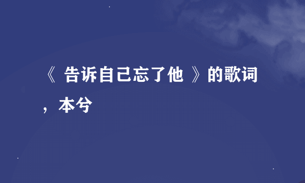 《 告诉自己忘了他 》的歌词，本兮