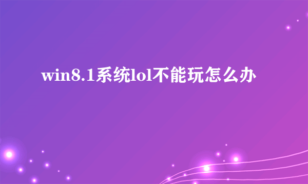 win8.1系统lol不能玩怎么办