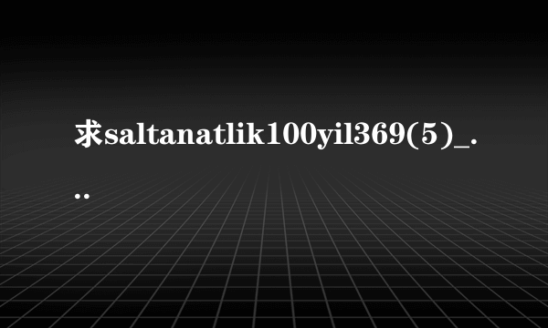 求saltanatlik100yil369(5)_2.高清完整版下载，跪谢