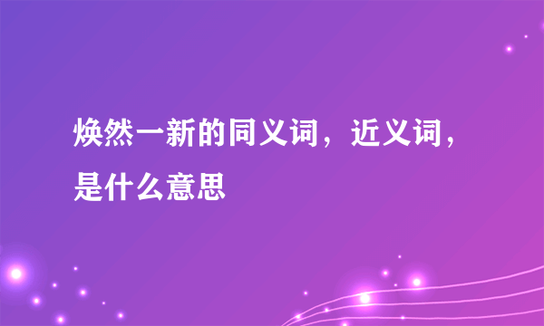 焕然一新的同义词，近义词，是什么意思