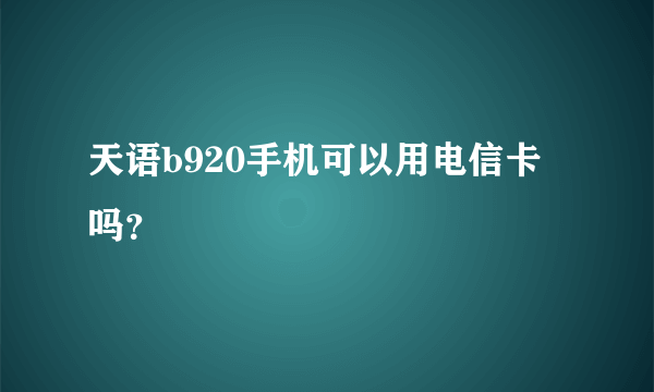 天语b920手机可以用电信卡吗？