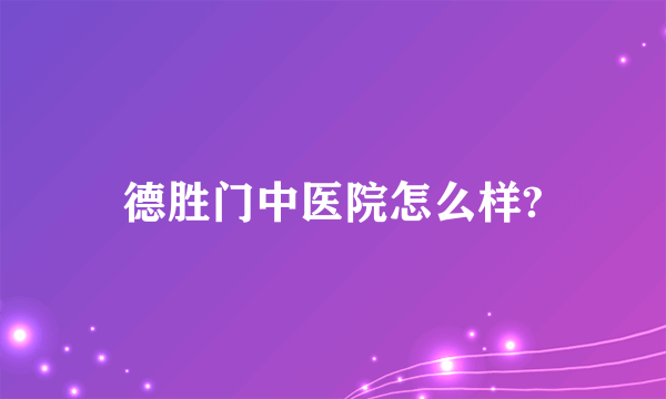 德胜门中医院怎么样?