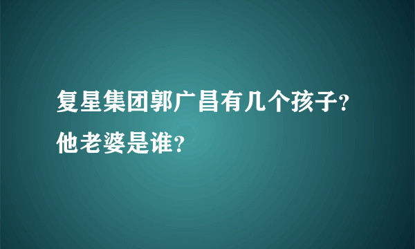 复星集团郭广昌有几个孩子？他老婆是谁？