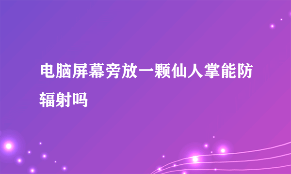 电脑屏幕旁放一颗仙人掌能防辐射吗