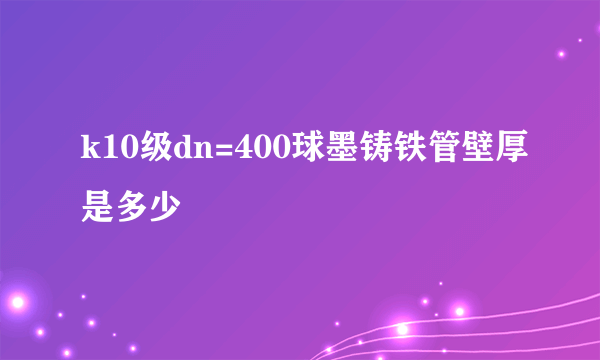 k10级dn=400球墨铸铁管壁厚是多少