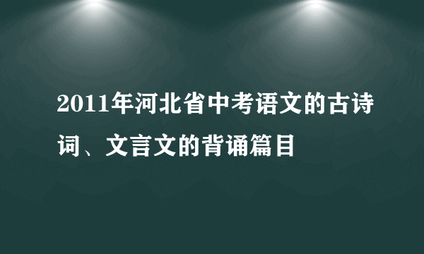 2011年河北省中考语文的古诗词、文言文的背诵篇目