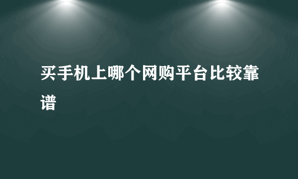 买手机上哪个网购平台比较靠谱