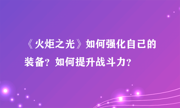 《火炬之光》如何强化自己的装备？如何提升战斗力？