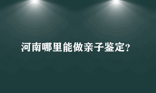 河南哪里能做亲子鉴定？