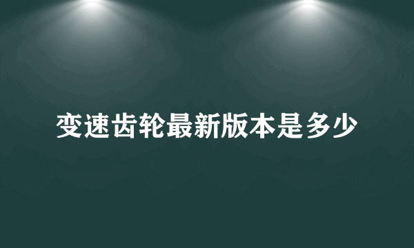 变速齿轮最新版本是多少