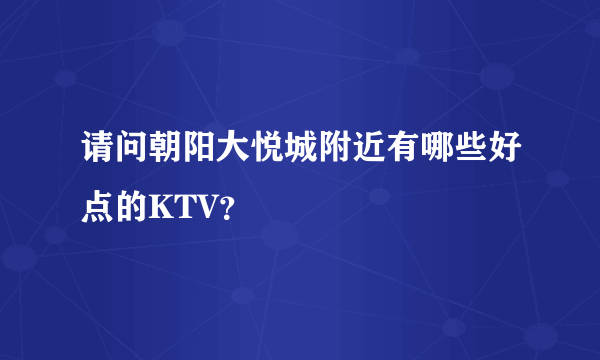 请问朝阳大悦城附近有哪些好点的KTV？