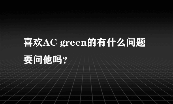 喜欢AC green的有什么问题要问他吗？