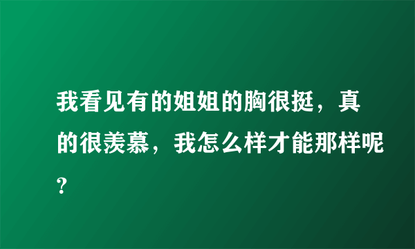 我看见有的姐姐的胸很挺，真的很羡慕，我怎么样才能那样呢？