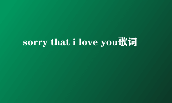 sorry that i love you歌词