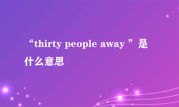 “thirty people away ”是什么意思