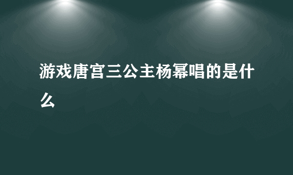 游戏唐宫三公主杨幂唱的是什么