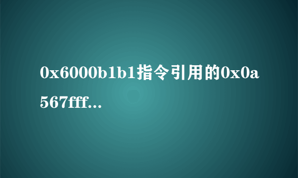 0x6000b1b1指令引用的0x0a567fff内存,该内存不能为read,请问这个错误如何修改？谢谢