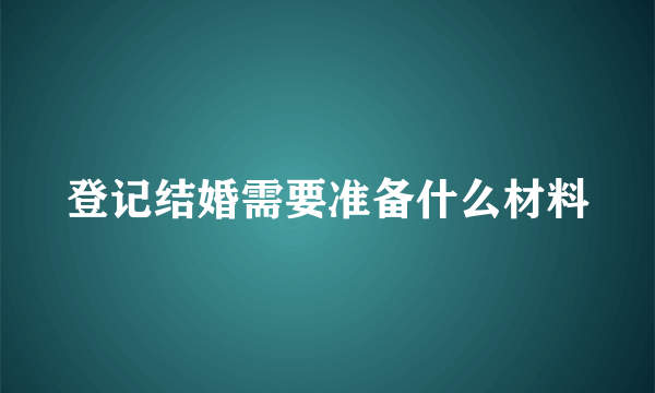 登记结婚需要准备什么材料