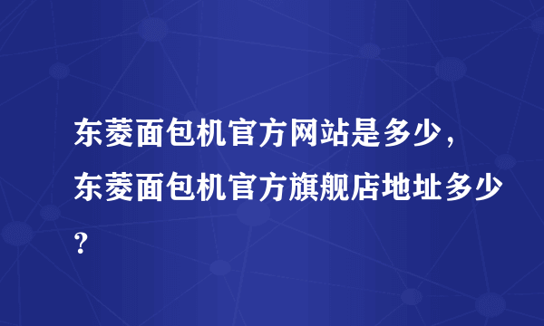 东菱面包机官方网站是多少，东菱面包机官方旗舰店地址多少？