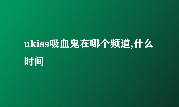 ukiss吸血鬼在哪个频道,什么时间