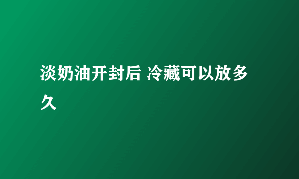 淡奶油开封后 冷藏可以放多久