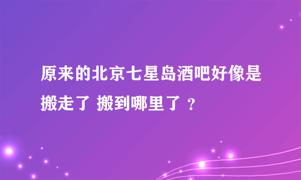 原来的北京七星岛酒吧好像是搬走了 搬到哪里了 ？