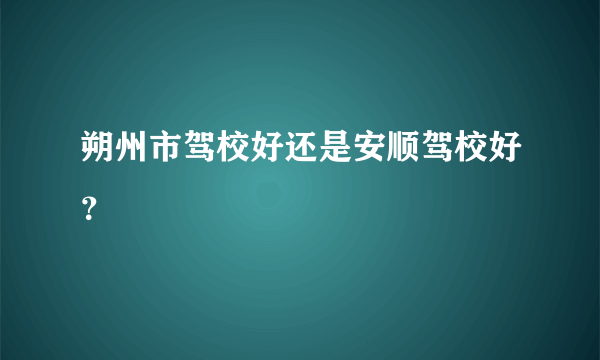 朔州市驾校好还是安顺驾校好？