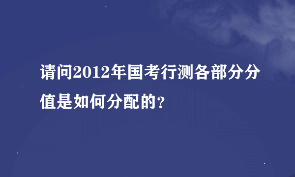 请问2012年国考行测各部分分值是如何分配的？