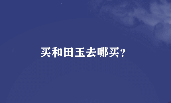 买和田玉去哪买？