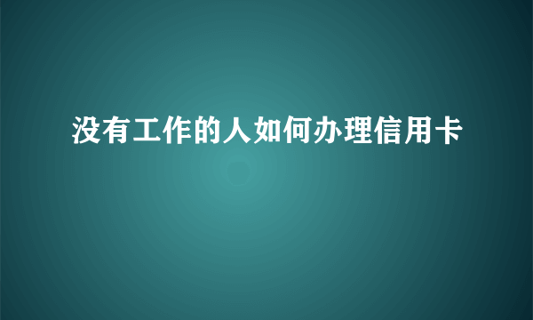 没有工作的人如何办理信用卡