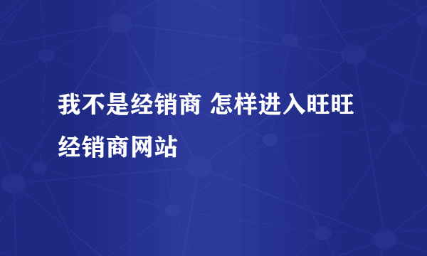 我不是经销商 怎样进入旺旺经销商网站