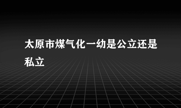 太原市煤气化一幼是公立还是私立