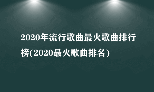 2020年流行歌曲最火歌曲排行榜(2020最火歌曲排名)