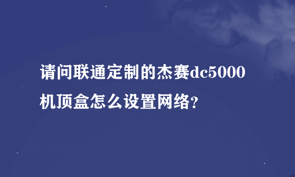 请问联通定制的杰赛dc5000机顶盒怎么设置网络？