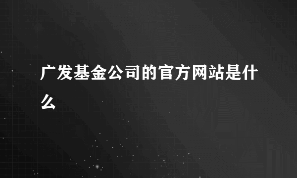 广发基金公司的官方网站是什么