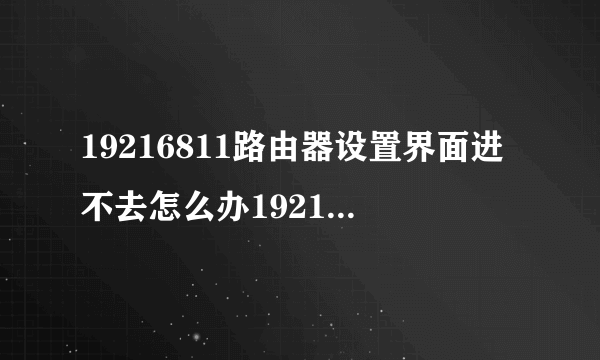 19216811路由器设置界面进不去怎么办19216811路由器登