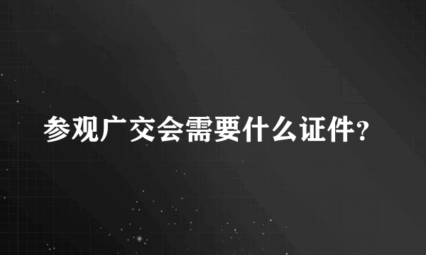 参观广交会需要什么证件？