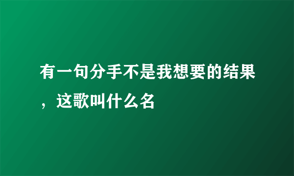 有一句分手不是我想要的结果，这歌叫什么名