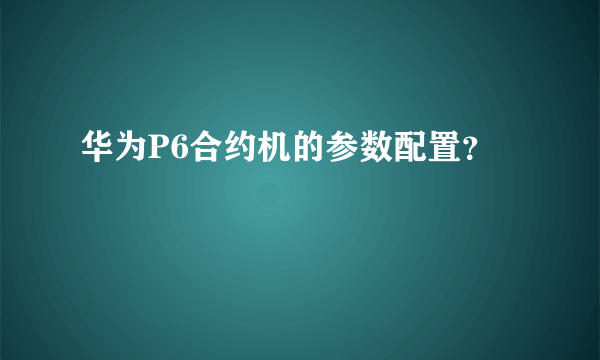 华为P6合约机的参数配置？