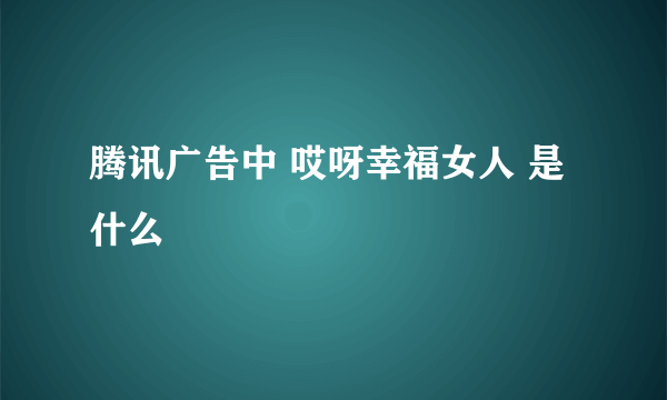 腾讯广告中 哎呀幸福女人 是什么