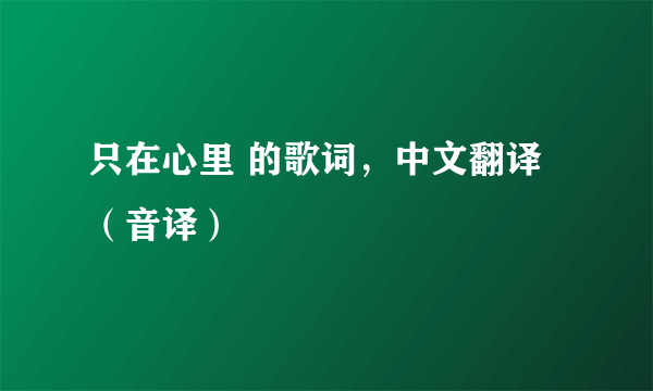 只在心里 的歌词，中文翻译（音译）