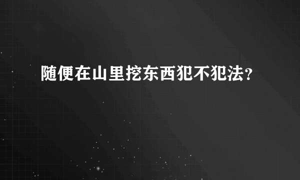 随便在山里挖东西犯不犯法？