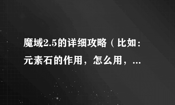 魔域2.5的详细攻略（比如：元素石的作用，怎么用，哪里能得到，或者装备怎么打造，需要什么？）