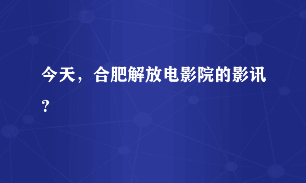 今天，合肥解放电影院的影讯？